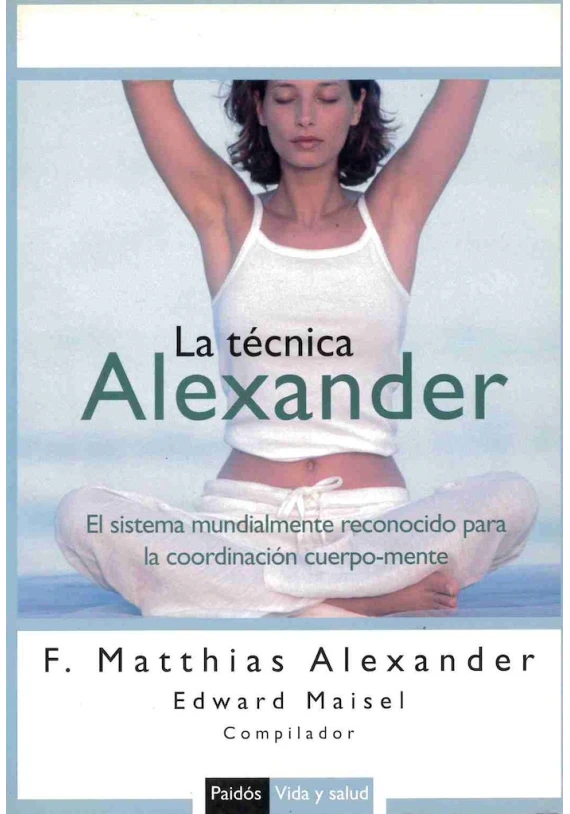 Libro. La Técnica Alexander. El sistema mundialmente conocido para la coordinación cuerpo - mente.F. Matthias Alexander. Paidos.